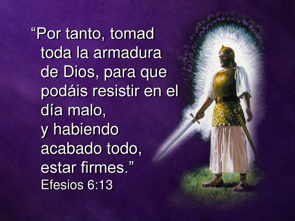 Por tanto, tomad toda la armadura de Dios, para que podáis resistir en el día malo, y habiendo acabado todo, estar firmes. Efesios 6:13