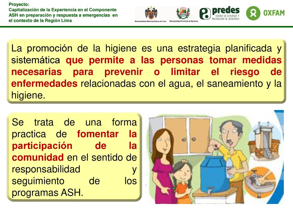 La promoción de la higiene es una estrategia planificada y sistemática que permite a las personas tomar medidas necesarias para prevenir o limitar el riesgo de enfermedades relacionadas con el agua, el saneamiento y la higiene.