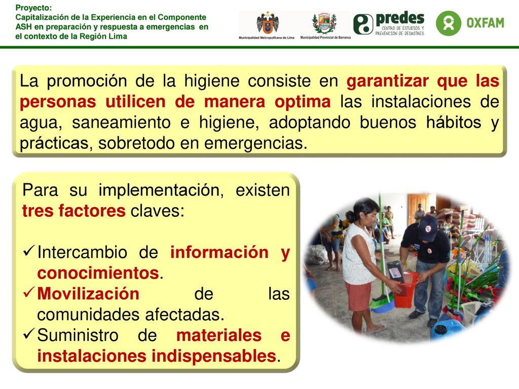La promoción de la higiene consiste en garantizar que las personas utilicen de manera optima las instalaciones de agua, saneamiento e higiene, adoptando buenos hábitos y prácticas, sobretodo en emergencias.