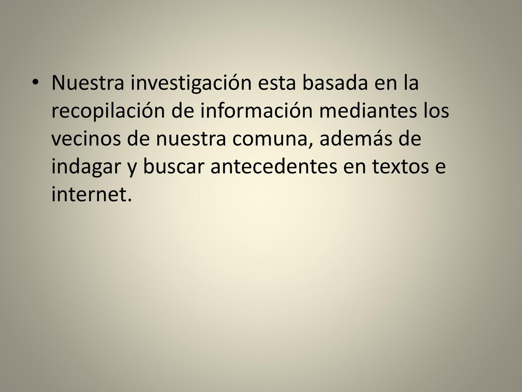 Nuestra investigación esta basada en la recopilación de información mediantes los vecinos de nuestra comuna, además de indagar y buscar antecedentes en textos e internet.