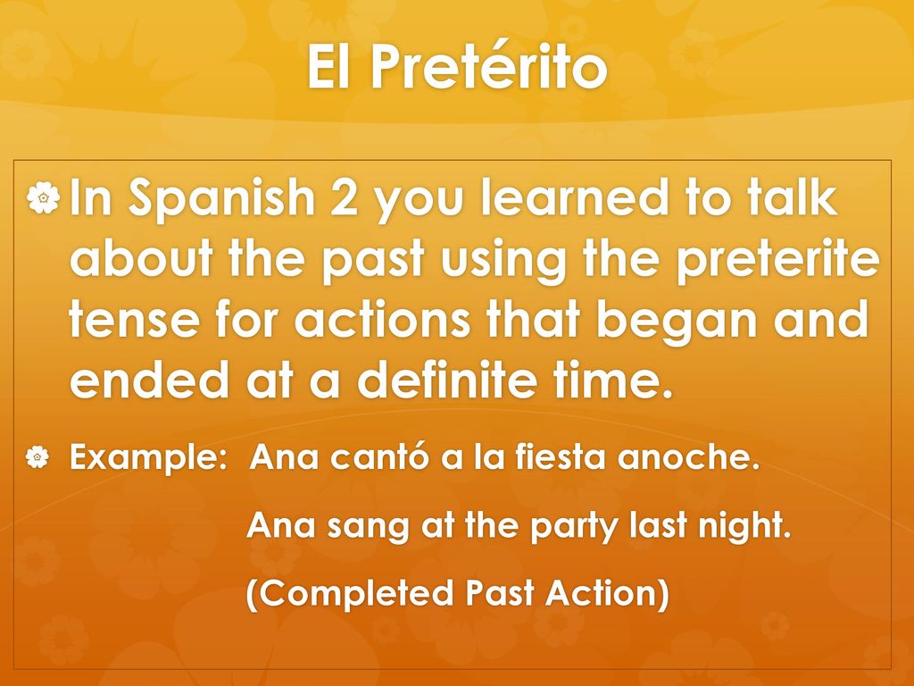 El Pretérito In Spanish 2 you learned to talk about the past using the preterite tense for actions that began and ended at a definite time.