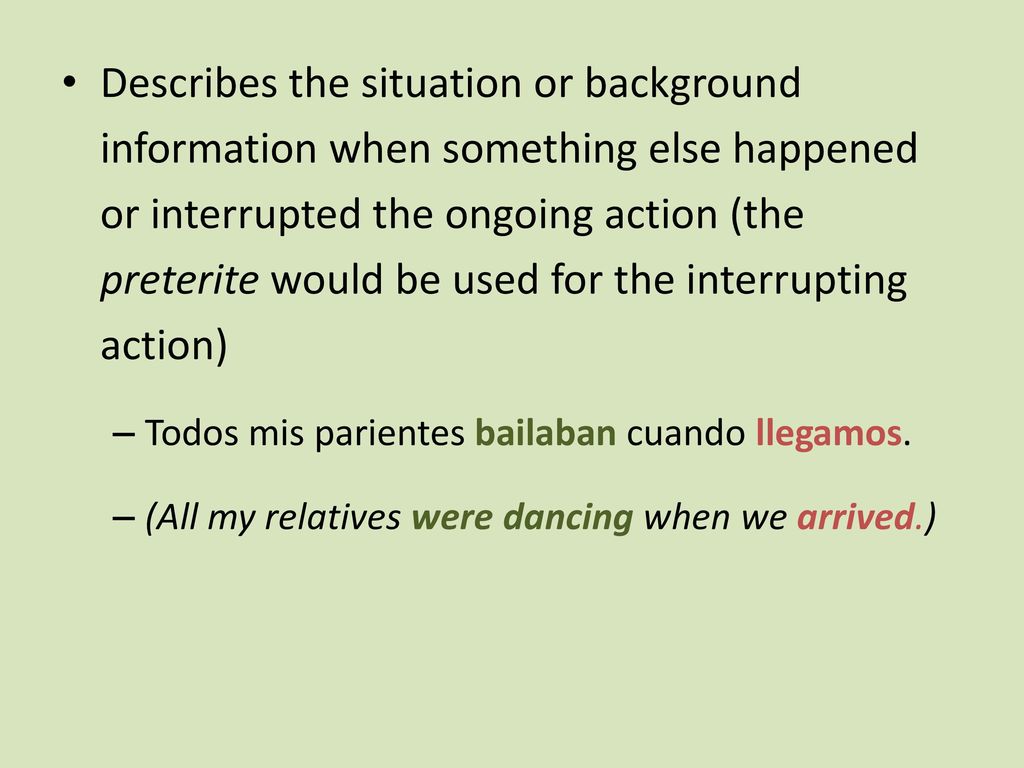Describes the situation or background information when something else happened or interrupted the ongoing action (the preterite would be used for the interrupting action)