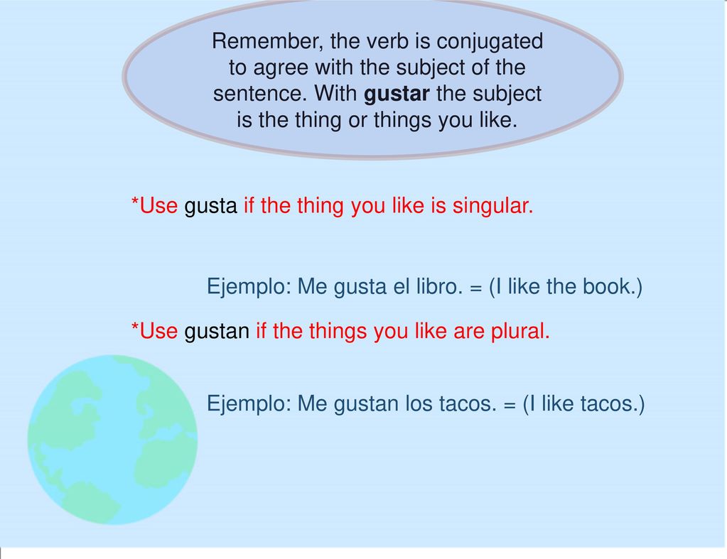 Remember, the verb is conjugated to agree with the subject of the sentence. With gustar the subject is the thing or things you like.