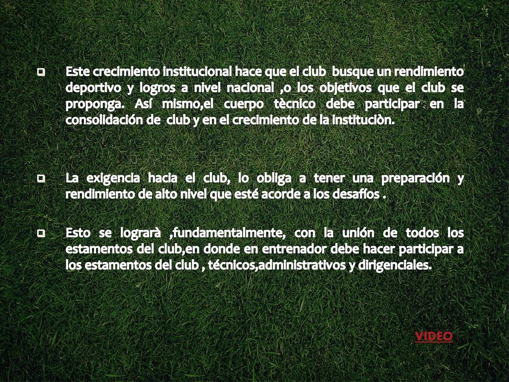Este crecimiento institucional hace que el club busque un rendimiento deportivo y logros a nivel nacional ,o los objetivos que el club se proponga. Así mismo,el cuerpo tècnico debe participar en la consolidación de club y en el crecimiento de la instituciòn.