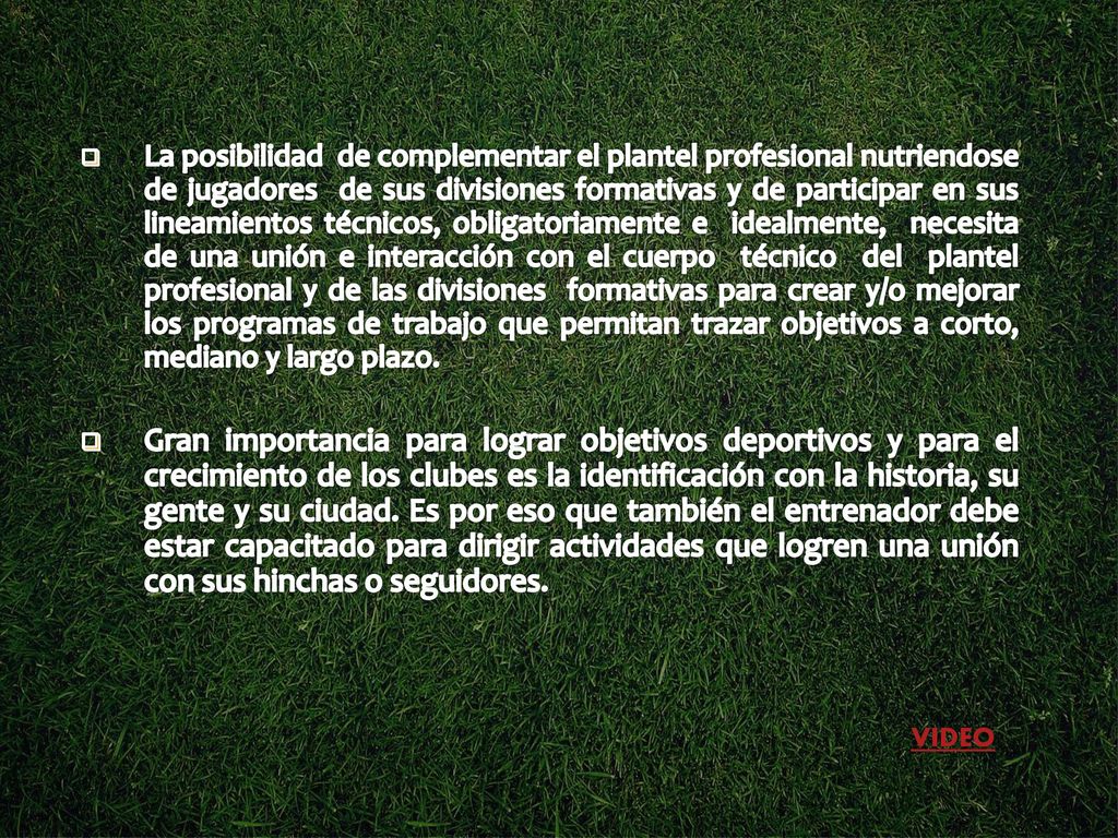La posibilidad de complementar el plantel profesional nutriendose de jugadores de sus divisiones formativas y de participar en sus lineamientos técnicos, obligatoriamente e idealmente, necesita de una unión e interacción con el cuerpo técnico del plantel profesional y de las divisiones formativas para crear y/o mejorar los programas de trabajo que permitan trazar objetivos a corto, mediano y largo plazo.