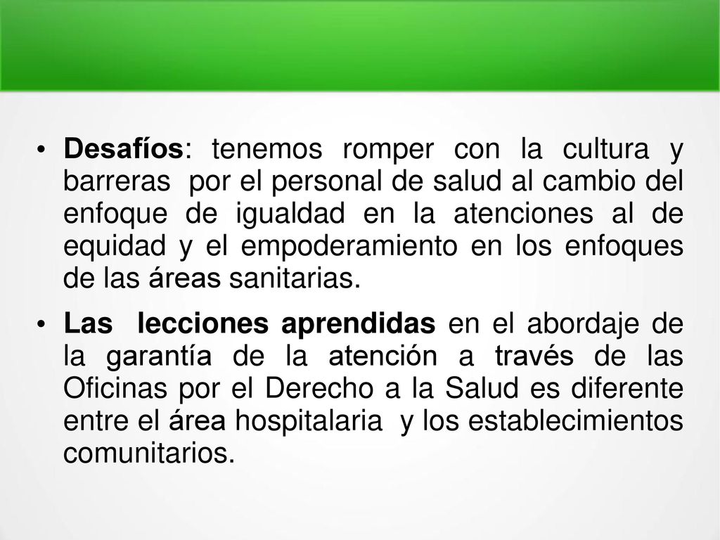 Desafíos: tenemos romper con la cultura y barreras por el personal de salud al cambio del enfoque de igualdad en la atenciones al de equidad y el empoderamiento en los enfoques de las áreas sanitarias.