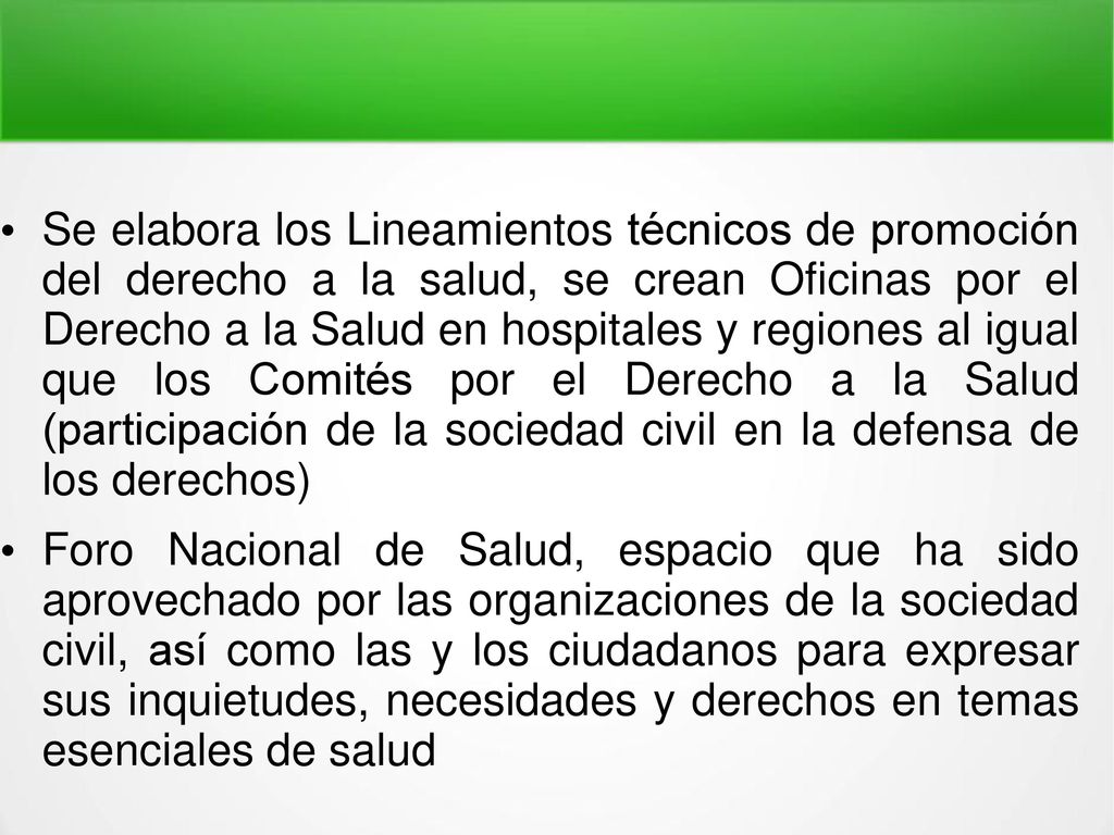 Se elabora los Lineamientos técnicos de promoción del derecho a la salud, se crean Oficinas por el Derecho a la Salud en hospitales y regiones al igual que los Comités por el Derecho a la Salud (participación de la sociedad civil en la defensa de los derechos)