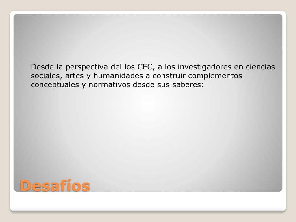 Desde la perspectiva del los CEC, a los investigadores en ciencias sociales, artes y humanidades a construir complementos conceptuales y normativos desde sus saberes: