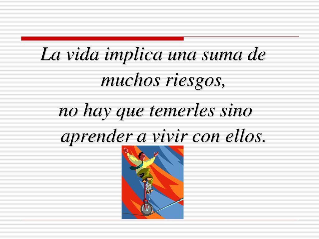 La vida implica una suma de muchos riesgos, no hay que temerles sino aprender a vivir con ellos.