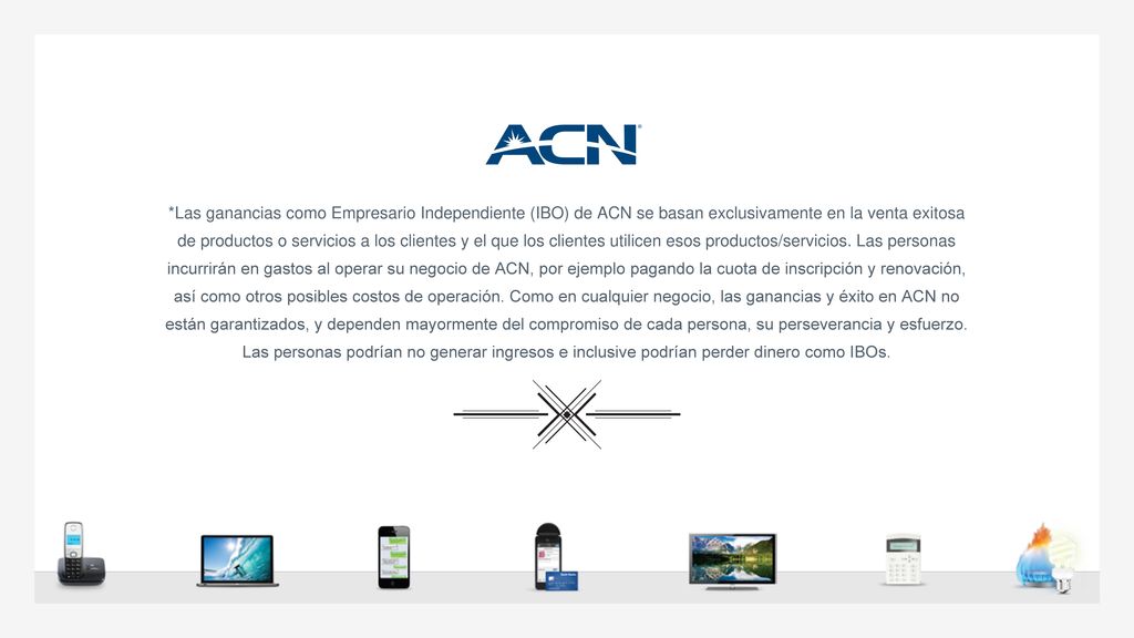 *Las ganancias como Empresario Independiente (IBO) de ACN se basan exclusivamente en la venta exitosa de productos o servicios a los clientes y el que los clientes utilicen esos productos/servicios.