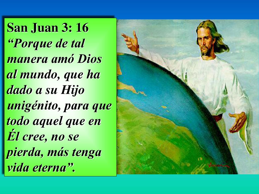 San Juan 3: 16 Porque de tal manera amó Dios al mundo, que ha dado a su Hijo unigénito, para que todo aquel que en Él cree, no se pierda, más tenga vida eterna .