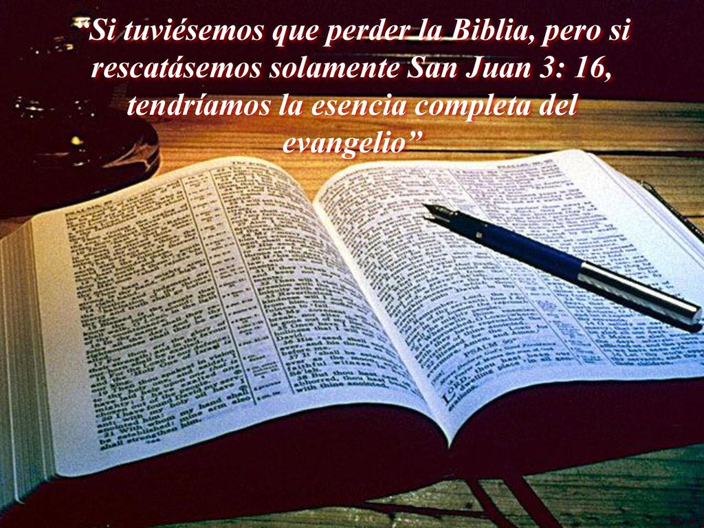 Si tuviésemos que perder la Biblia, pero si rescatásemos solamente San Juan 3: 16, tendríamos la esencia completa del evangelio