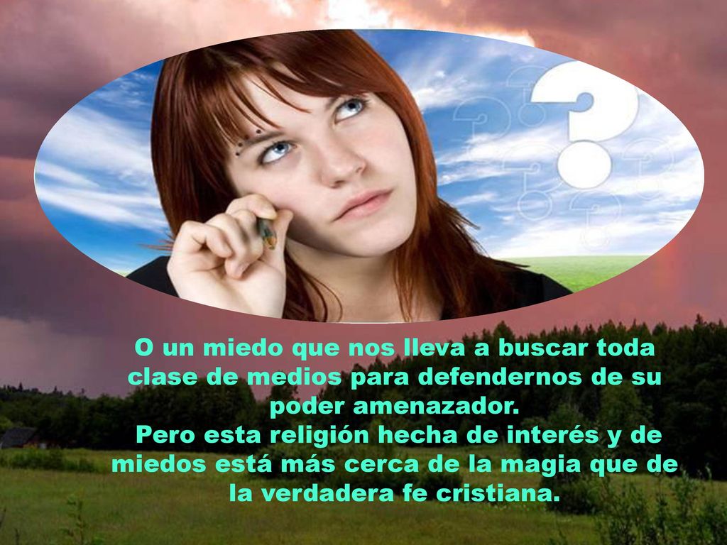 O un miedo que nos lleva a buscar toda clase de medios para defendernos de su poder amenazador.