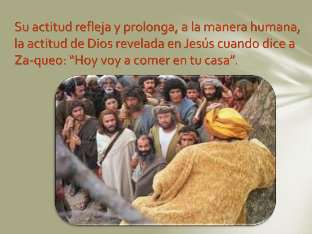 Su actitud refleja y prolonga, a la manera humana, la actitud de Dios revelada en Jesús cuando dice a Za-queo: Hoy voy a comer en tu casa .