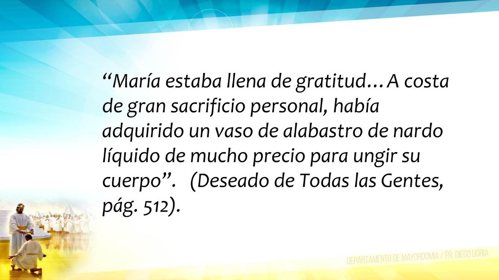 María estaba llena de gratitud…A costa de gran sacrificio personal, había adquirido un vaso de alabastro de nardo líquido de mucho precio para ungir su cuerpo .