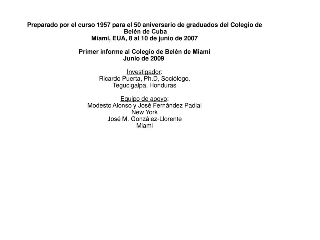 Preparado por el curso 1957 para el 50 aniversario de graduados del Colegio de Belén de Cuba Miami, EUA, 8 al 10 de junio de 2007 Primer informe al Colegio de Belén de Miami Junio de 2009 Investigador: Ricardo Puerta, Ph.D, Sociólogo.