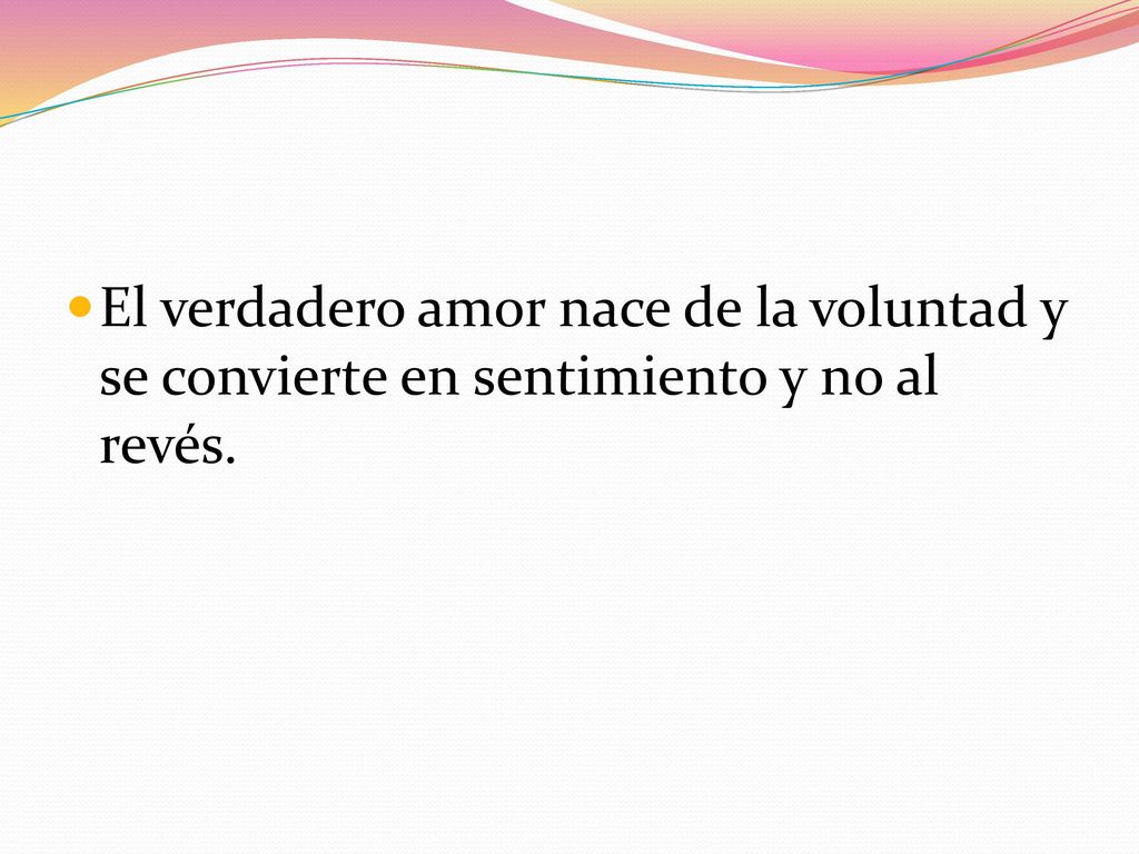 El verdadero amor nace de la voluntad y se convierte en sentimiento y no al revés.