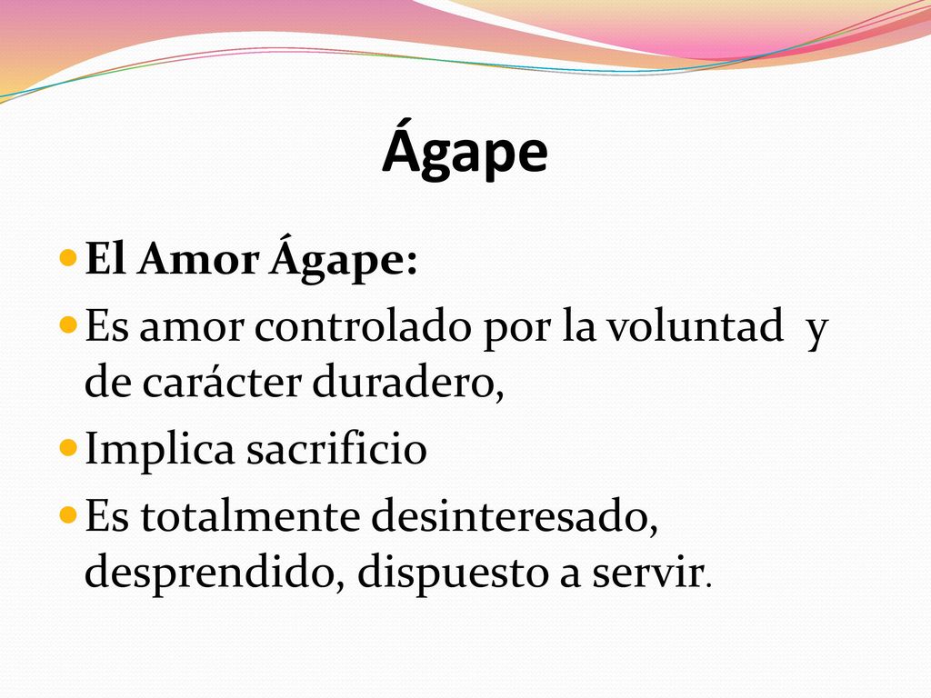 Ágape El Amor Ágape: Es amor controlado por la voluntad y de carácter duradero, Implica sacrificio.