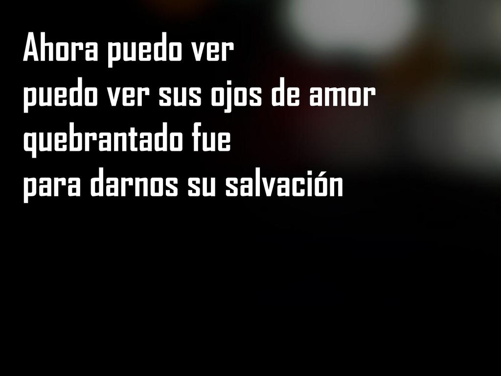 Ahora puedo ver puedo ver sus ojos de amor quebrantado fue para darnos su salvación
