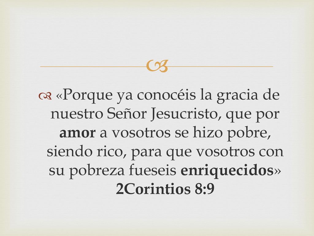 «Porque ya conocéis la gracia de nuestro Señor Jesucristo, que por amor a vosotros se hizo pobre, siendo rico, para que vosotros con su pobreza fueseis enriquecidos» 2Corintios 8:9