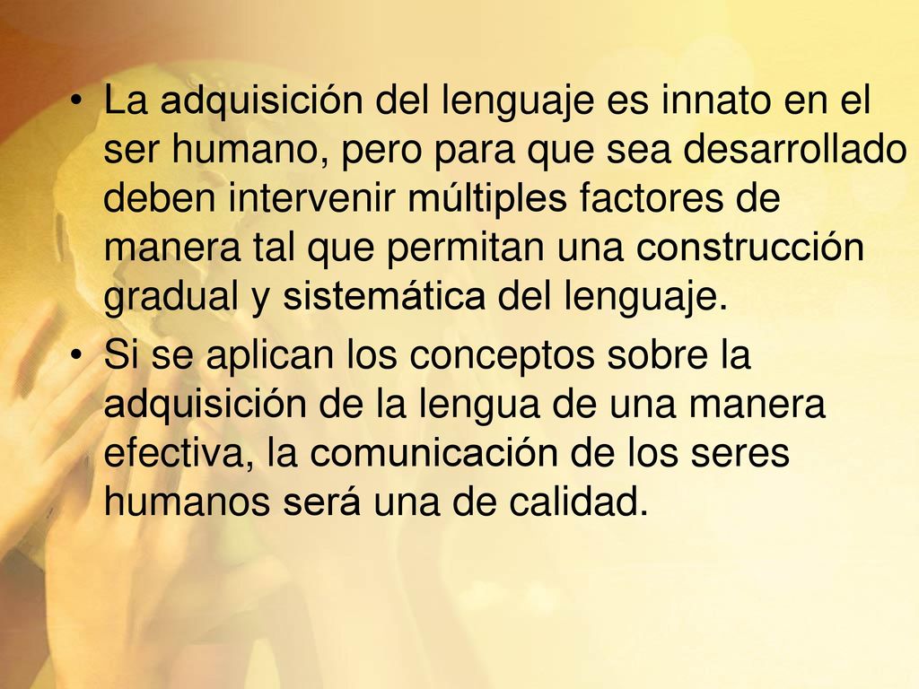 La adquisición del lenguaje es innato en el ser humano, pero para que sea desarrollado deben intervenir múltiples factores de manera tal que permitan una construcción gradual y sistemática del lenguaje.