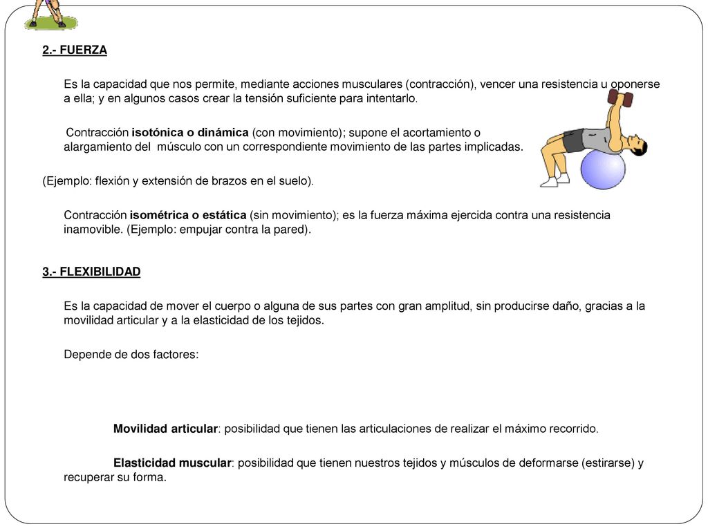 2.- FUERZA Es la capacidad que nos permite, mediante acciones musculares (contracción), vencer una resistencia u oponerse a ella; y en algunos casos crear la tensión suficiente para intentarlo.
