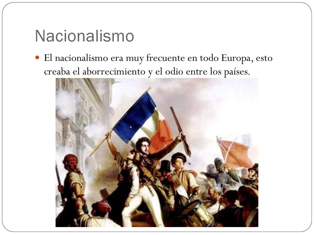 Nacionalismo El nacionalismo era muy frecuente en todo Europa, esto creaba el aborrecimiento y el odio entre los países.