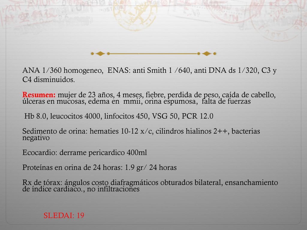 ANA 1/360 homogeneo, ENAS: anti Smith 1 /640, anti DNA ds 1/320, C3 y C4 disminuidos.