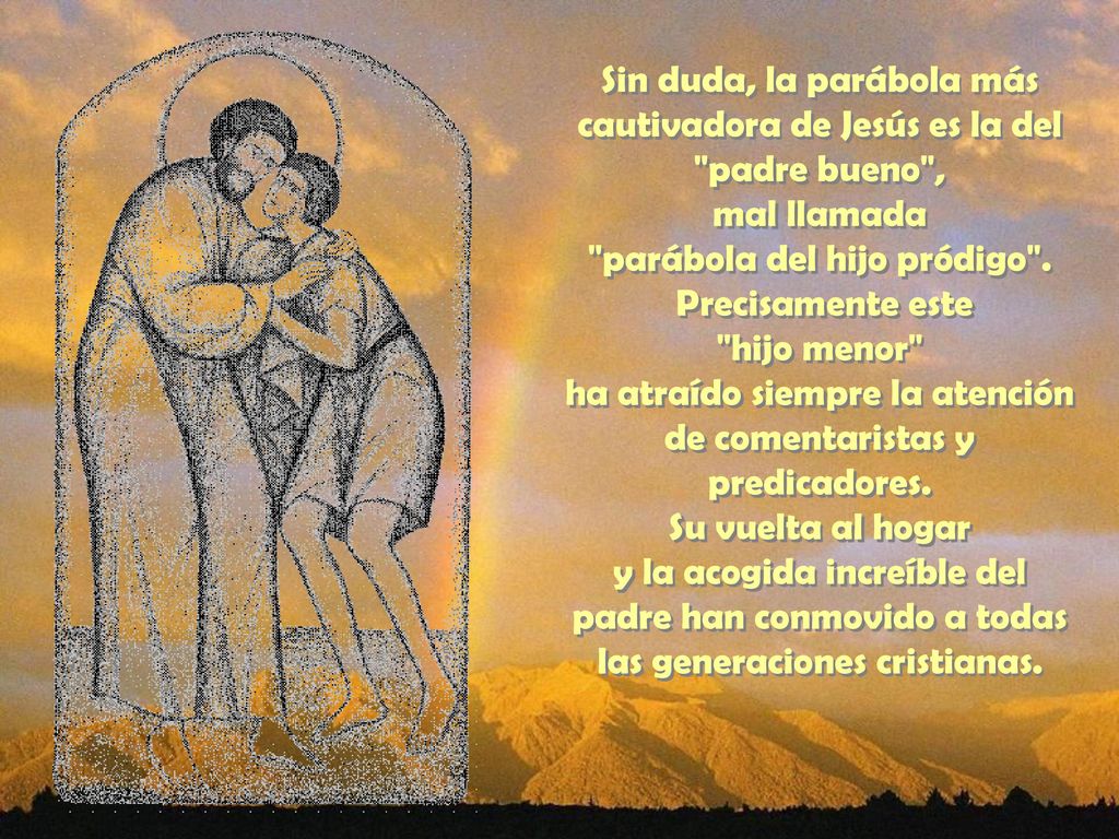 Sin duda, la parábola más cautivadora de Jesús es la del padre bueno , mal llamada parábola del hijo pródigo .