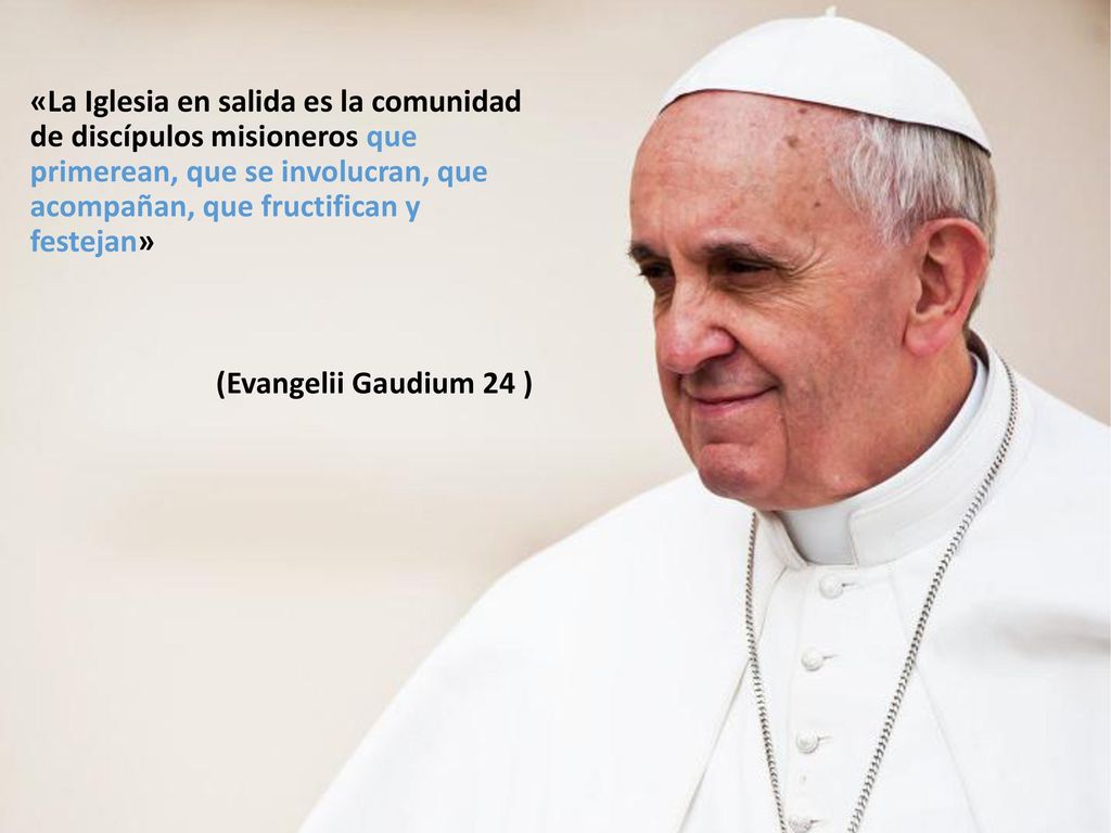 «La Iglesia en salida es la comunidad de discípulos misioneros que primerean, que se involucran, que acompañan, que fructifican y festejan» (Evangelii Gaudium 24 )