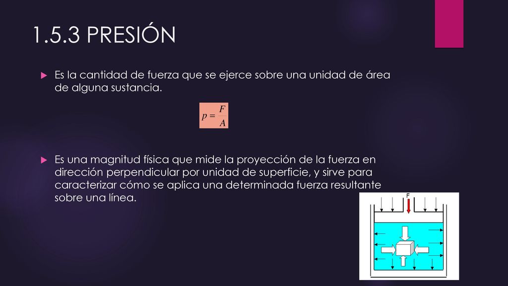 1.5.3 PRESIÓN Es la cantidad de fuerza que se ejerce sobre una unidad de área de alguna sustancia.