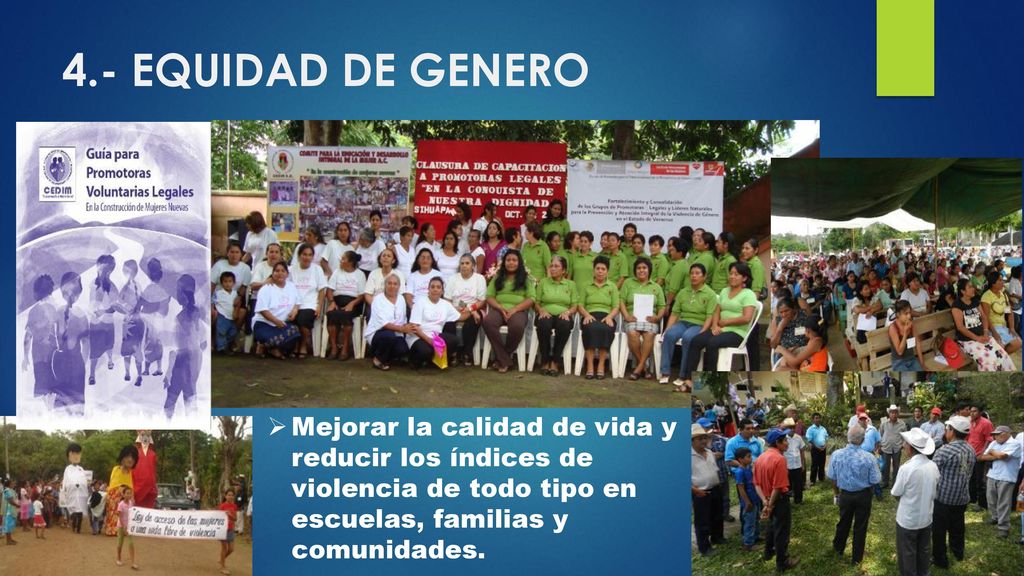 4.- EQUIDAD DE GENERO Mejorar la calidad de vida y reducir los índices de violencia de todo tipo en escuelas, familias y comunidades.