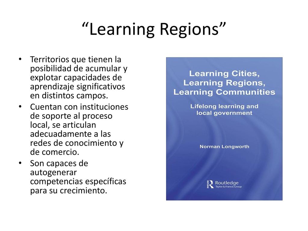 Learning Regions Territorios que tienen la posibilidad de acumular y explotar capacidades de aprendizaje significativos en distintos campos.