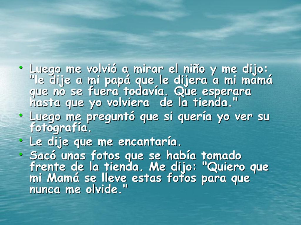 Luego me volvió a mirar el niño y me dijo: le dije a mi papá que le dijera a mi mamá que no se fuera todavía. Que esperara hasta que yo volviera de la tienda.