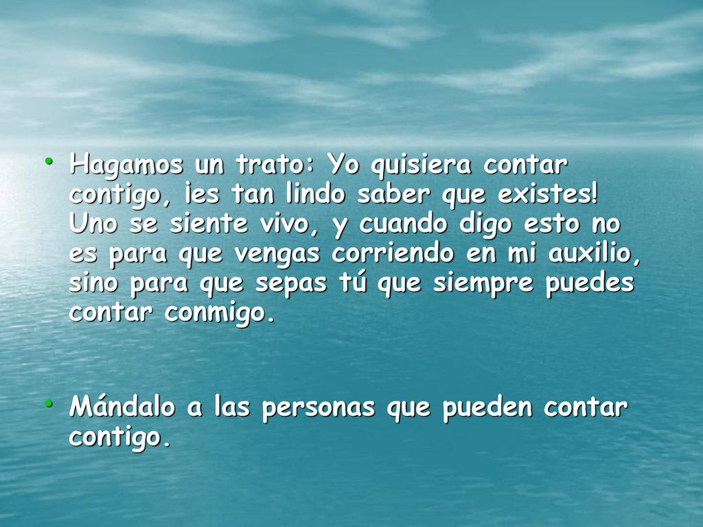 Hagamos un trato: Yo quisiera contar contigo, ¡es tan lindo saber que existes! Uno se siente vivo, y cuando digo esto no es para que vengas corriendo en mi auxilio, sino para que sepas tú que siempre puedes contar conmigo.