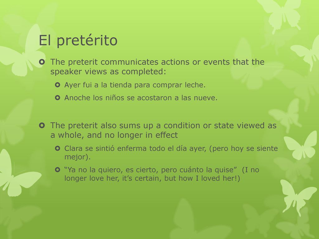 El pretérito The preterit communicates actions or events that the speaker views as completed: Ayer fui a la tienda para comprar leche.