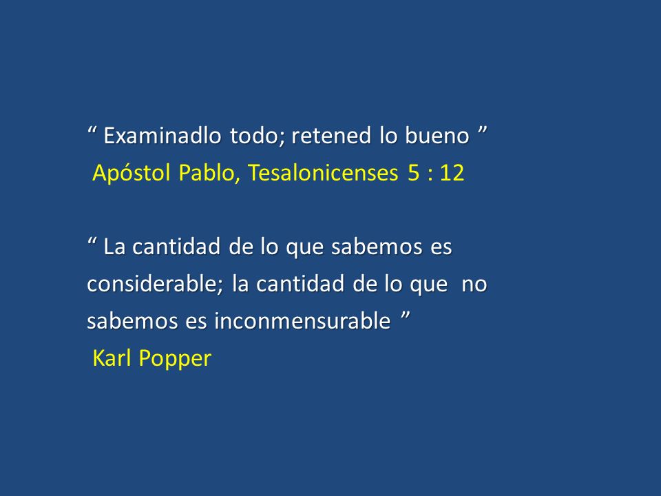 Examinadlo todo; retened lo bueno Apóstol Pablo, Tesalonicenses 5 : 12 La cantidad de lo que sabemos es considerable; la cantidad de lo que no sabemos es inconmensurable Karl Popper