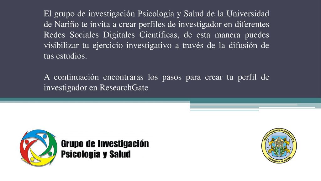 El grupo de investigación Psicología y Salud de la Universidad de Nariño te invita a crear perfiles de investigador en diferentes Redes Sociales Digitales Científicas, de esta manera puedes visibilizar tu ejercicio investigativo a través de la difusión de tus estudios.
