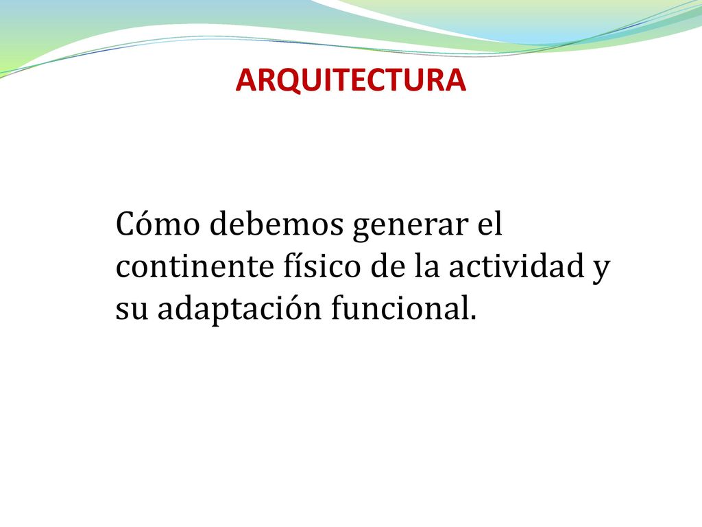 ARQUITECTURA Cómo debemos generar el continente físico de la actividad y su adaptación funcional.