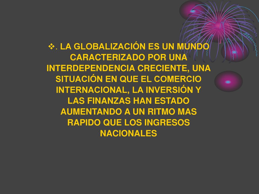 . LA GLOBALIZACIÓN ES UN MUNDO CARACTERIZADO POR UNA INTERDEPENDENCIA CRECIENTE, UNA SITUACIÓN EN QUE EL COMERCIO INTERNACIONAL, LA INVERSIÓN Y LAS FINANZAS HAN ESTADO AUMENTANDO A UN RITMO MAS RAPIDO QUE LOS INGRESOS NACIONALES