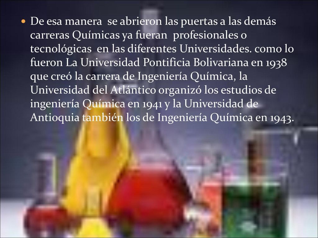De esa manera se abrieron las puertas a las demás carreras Químicas ya fueran profesionales o tecnológicas en las diferentes Universidades.