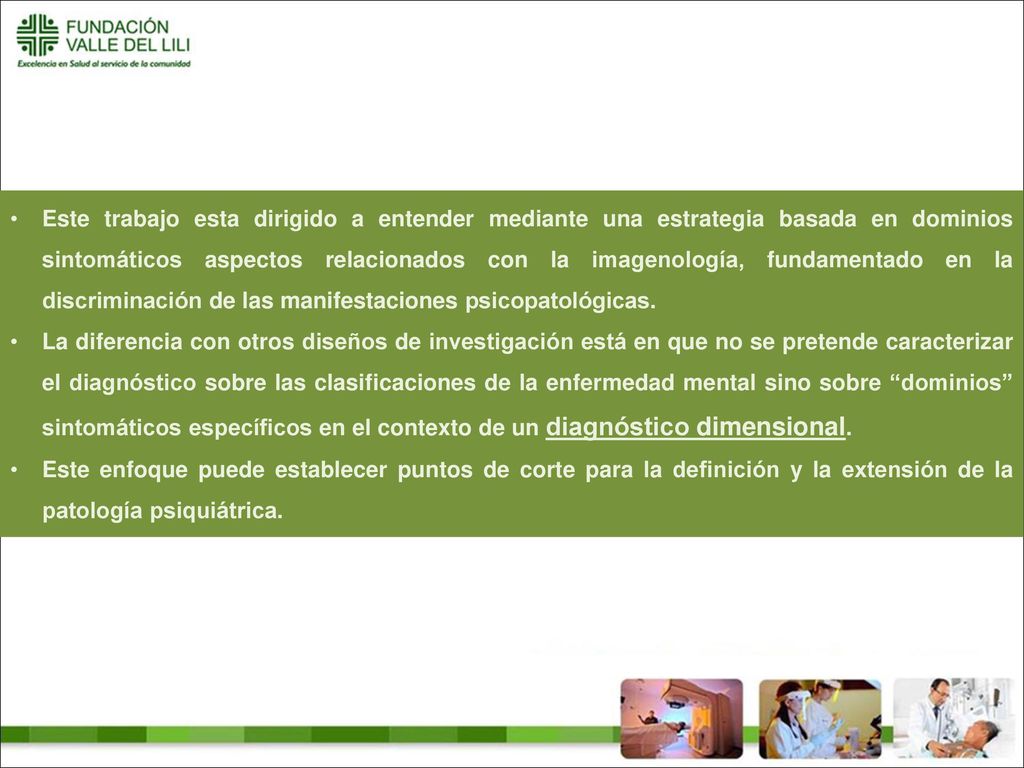 Este trabajo esta dirigido a entender mediante una estrategia basada en dominios sintomáticos aspectos relacionados con la imagenología, fundamentado en la discriminación de las manifestaciones psicopatológicas.