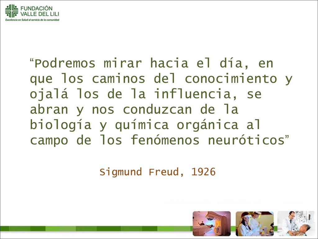 Podremos mirar hacia el día, en que los caminos del conocimiento y ojalá los de la influencia, se abran y nos conduzcan de la biología y química orgánica al campo de los fenómenos neuróticos Sigmund Freud, 1926