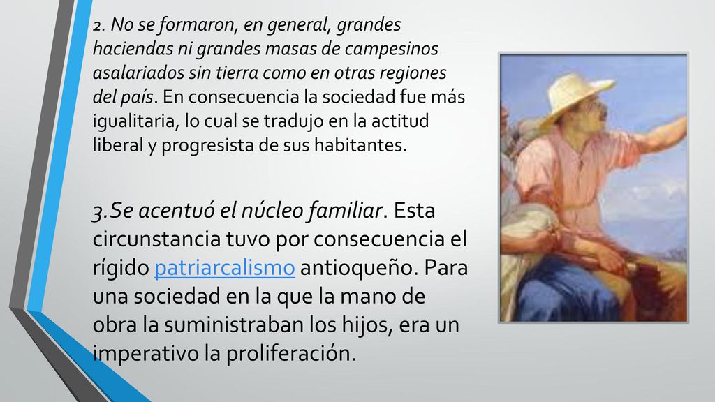 2. No se formaron, en general, grandes haciendas ni grandes masas de campesinos asalariados sin tierra como en otras regiones del país. En consecuencia la sociedad fue más igualitaria, lo cual se tradujo en la actitud liberal y progresista de sus habitantes.