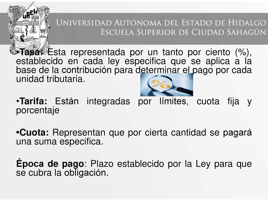 •Tasa: Esta representada por un tanto por ciento (%), establecido en cada ley especifica que se aplica a la base de la contribución para determinar el pago por cada unidad tributaria.