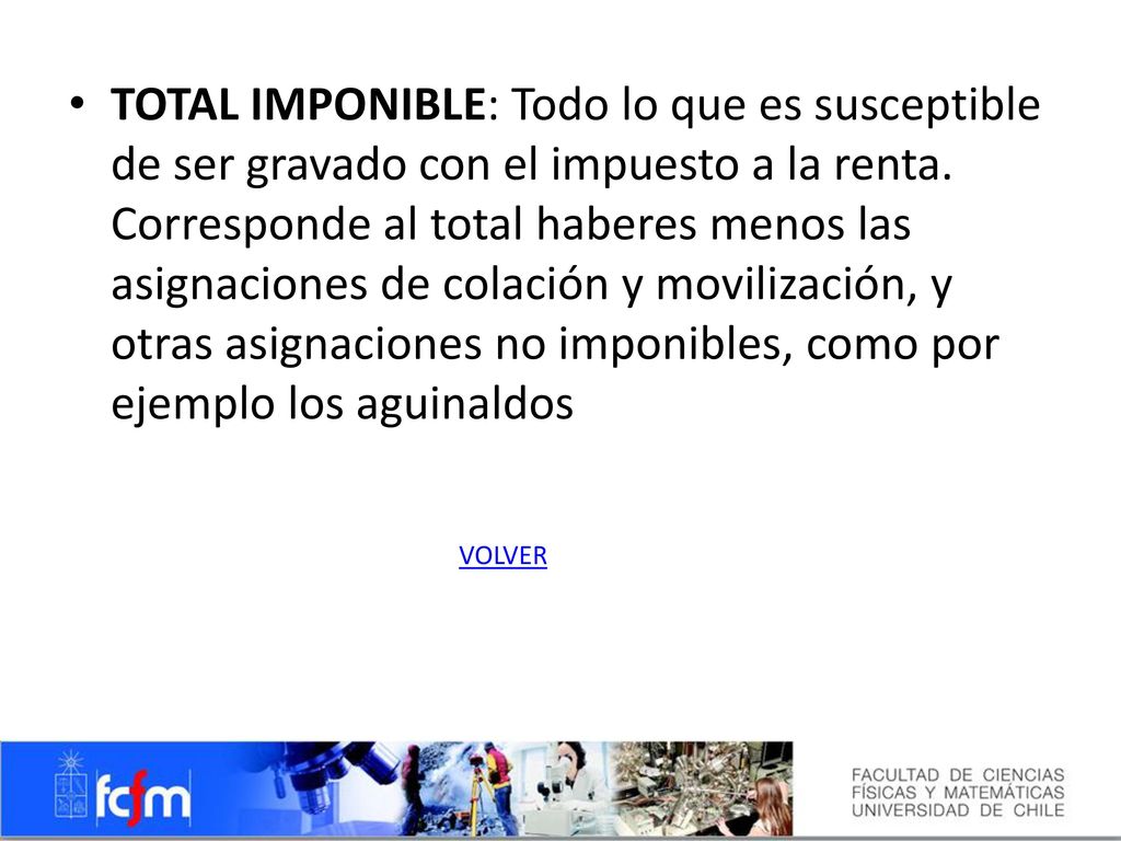 TOTAL IMPONIBLE: Todo lo que es susceptible de ser gravado con el impuesto a la renta. Corresponde al total haberes menos las asignaciones de colación y movilización, y otras asignaciones no imponibles, como por ejemplo los aguinaldos
