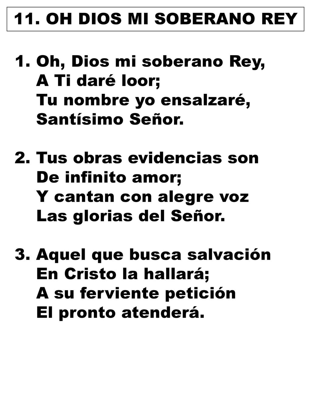 11. OH DIOS MI SOBERANO REY Oh, Dios mi soberano Rey, A Ti daré loor; Tu nombre yo ensalzaré, Santísimo Señor.