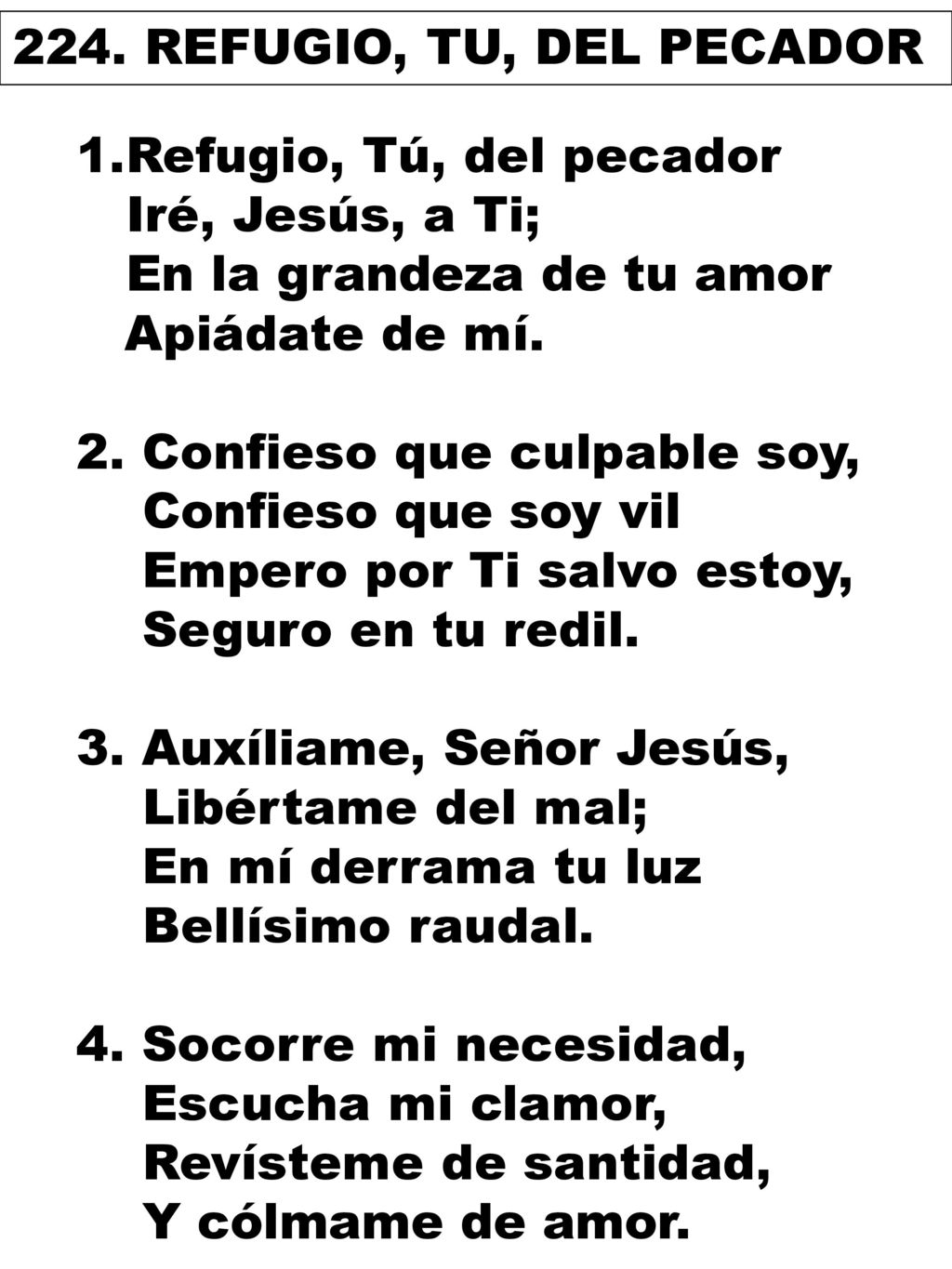 224. REFUGIO, TU, DEL PECADOR Refugio, Tú, del pecador. Iré, Jesús, a Ti; En la grandeza de tu amor Apiádate de mí.