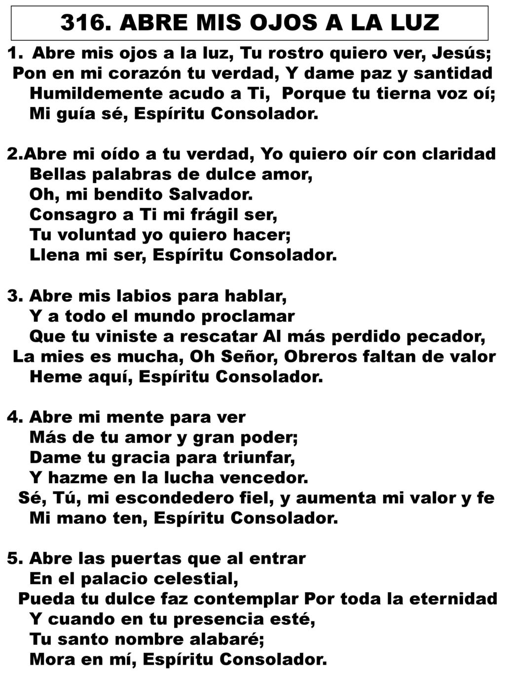 316. ABRE MIS OJOS A LA LUZ Abre mis ojos a la luz, Tu rostro quiero ver, Jesús; Pon en mi corazón tu verdad, Y dame paz y santidad.