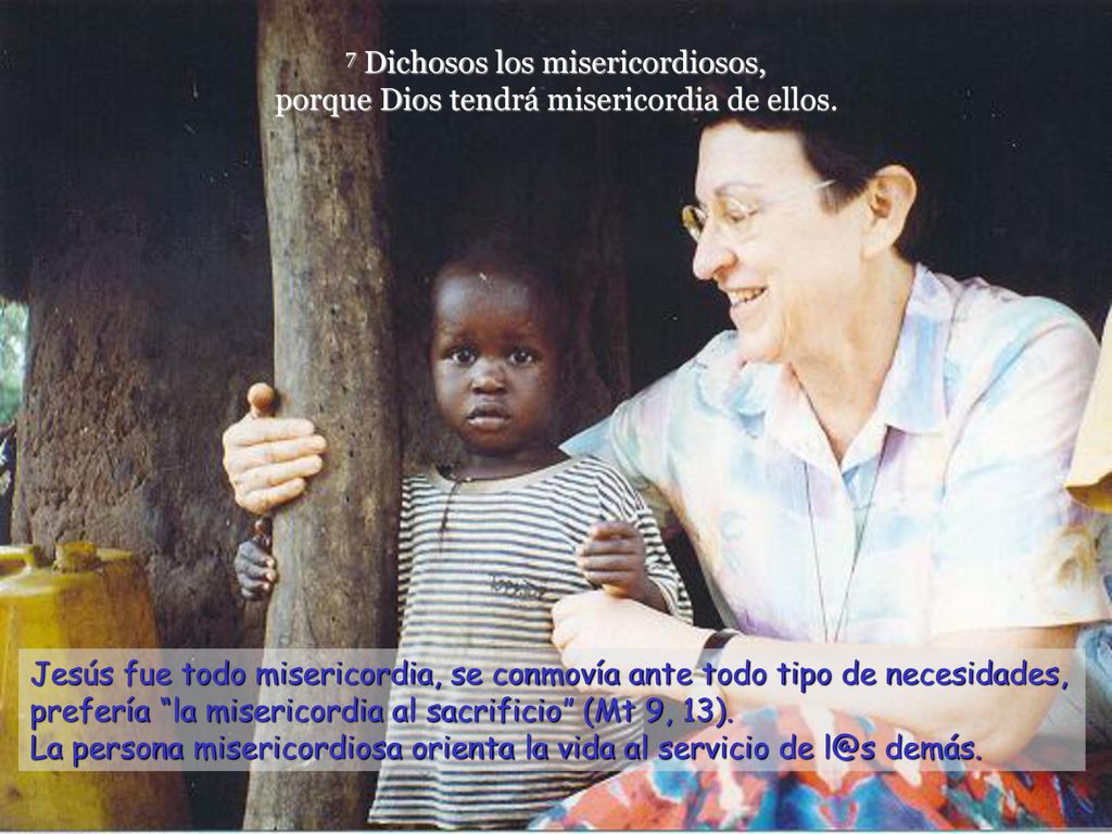 7 Dichosos los misericordiosos, porque Dios tendrá misericordia de ellos.